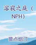 溶寂之庭（NPH）免费阅读笔趣阁