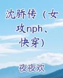 沈骄传（女攻nph、快穿）